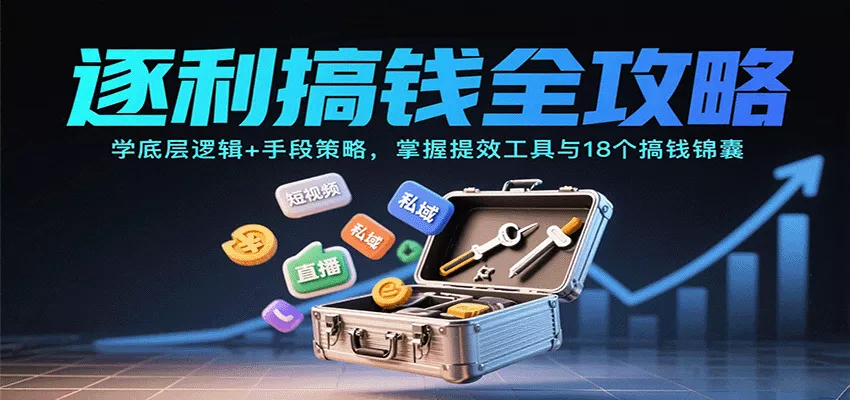 逐利搞钱全攻略：学底层逻辑+手段策略，掌握提效工具与18个搞钱锦囊(更新11月) - 项目资源网