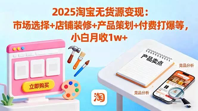 2025淘宝无货源变现：市场选择+店铺装修+产品策划+付费打爆等 小白月收1w+ - 项目资源网