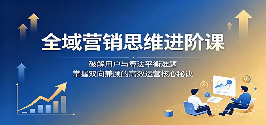 全域营销思维进阶课：破解用户与算法平衡难题，掌握双向兼顾的高效运营核心秘诀 - 项目资源网