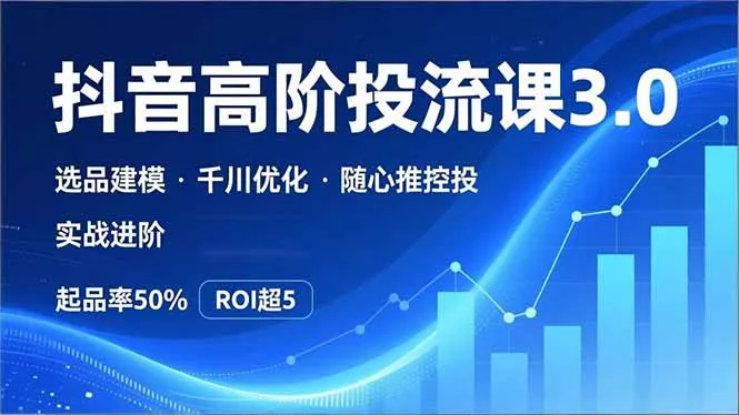 抖音带货高阶投流3.0课，选品建模、千川优化、随心推控投，实战进阶，实现起品率50%，ROI超5 - 项目资源网