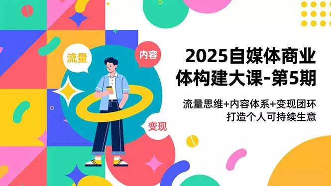 2025自媒体商业体构建大课-第5期，流量思维+内容体系+变现闭环，打造个人可持续生意 - 项目资源网