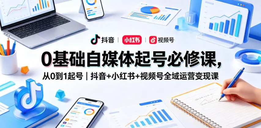 0基础自媒体起号必修课，从0到1起号｜抖音+小红书+视频号全域运营变现课 - 项目资源网