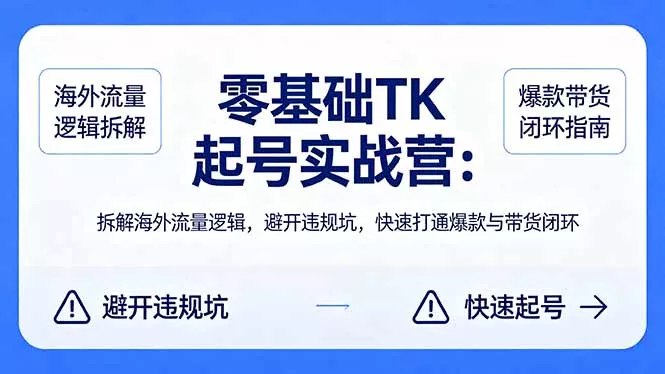 零基础 TK 起号实战营：拆解海外流量逻辑，避开违规坑，快速打通爆款与带货闭环 - 项目资源网