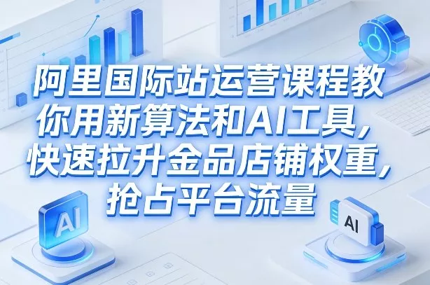 阿里国际站运营课程，教你用新算法和AI工具，快速拉升金品店铺权重，抢占平台流量(更新2026) - 项目资源网