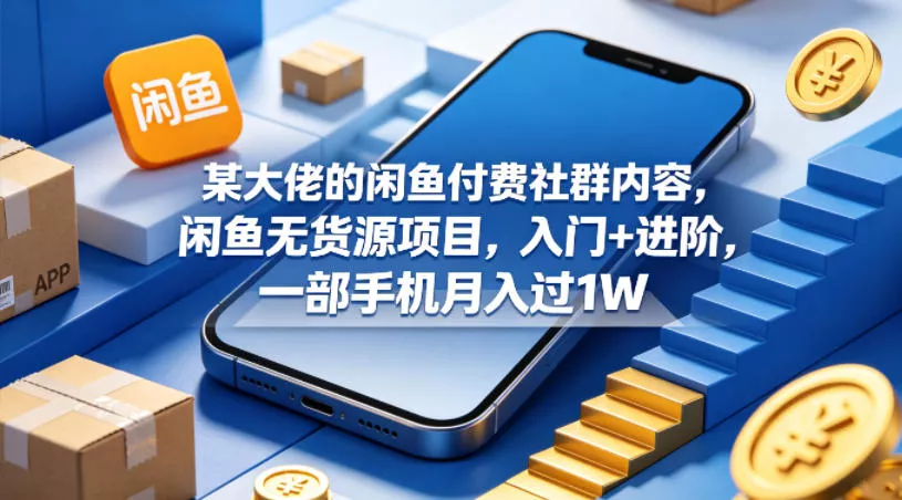 某大佬的闲鱼付费社群内容，闲鱼无货源项目，入门+进阶，一部手机月入过1W - 项目资源网