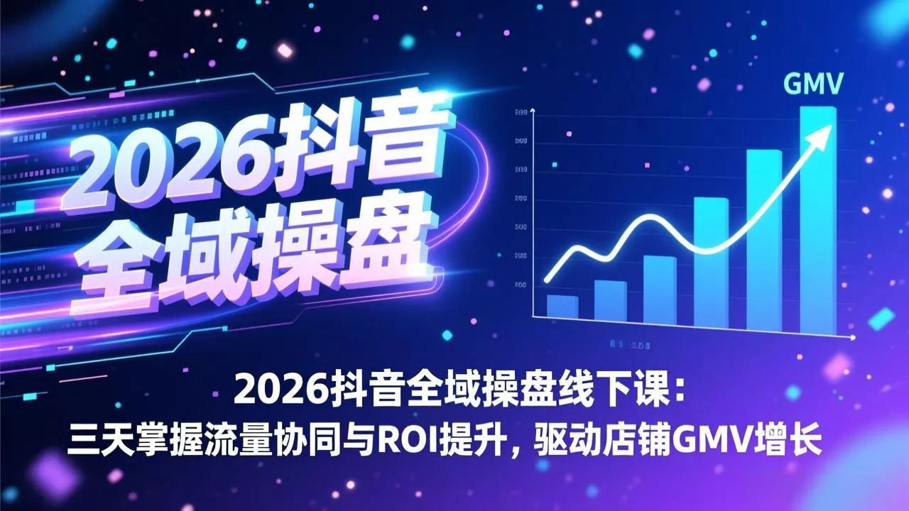 2026抖音全域操盘线下课：三天掌握流量协同与ROI提升，驱动店铺GMV增长 - 项目资源网