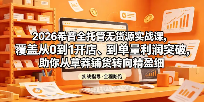2026希音全托管无货源实战课，覆盖从0到1开店、到单量利润突破，助你从草莽铺货转向精细化盈利 - 项目资源网