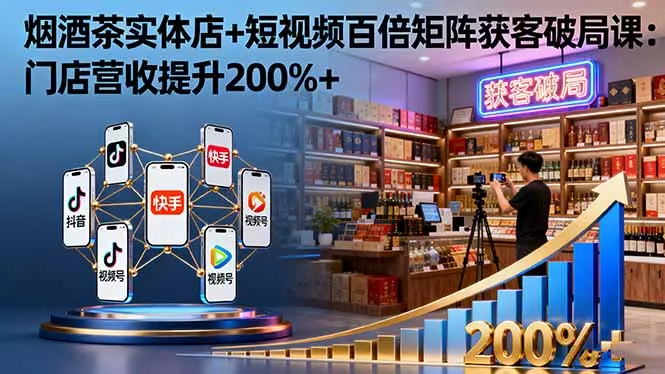烟酒茶实体店+短视频百倍矩阵获客破局课：门店营收提升200%+ - 项目资源网