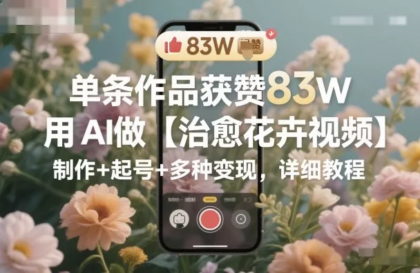 单条作品获赞83W，用AI做【治愈花卉视频】，制作+起号+多种变现，详细教程 - 项目资源网