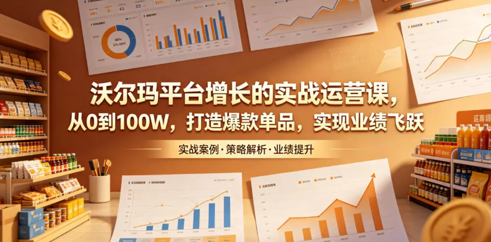 沃尔玛平台增长的实战运营课，从0到100W，打造爆款单品，实现业绩飞跃 - 项目资源网