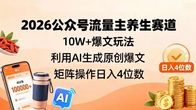 2026公众号流量主养生赛道，10W+爆文玩法，利用AI生成原创爆文，矩阵操作日入4位数 - 项目资源网
