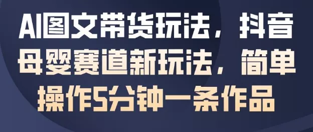 AI图文带货玩法，抖音母婴赛道新玩法，简单操作5分钟一条作品 - 项目资源网