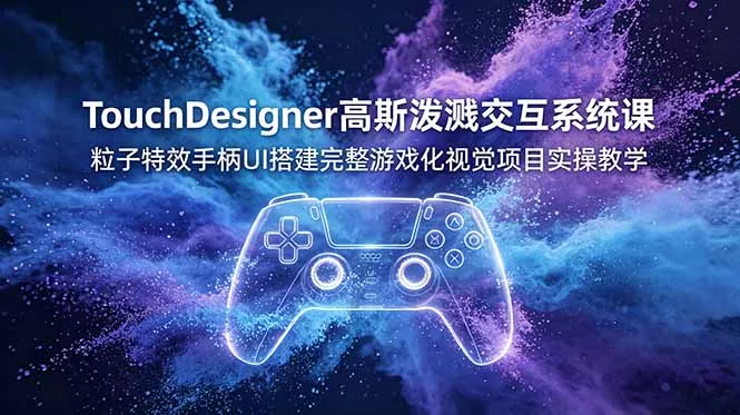 TouchDesigner高斯泼溅交互系统课，粒子特效手柄UI搭建完整游戏化视觉项目实操教学 - 项目资源网