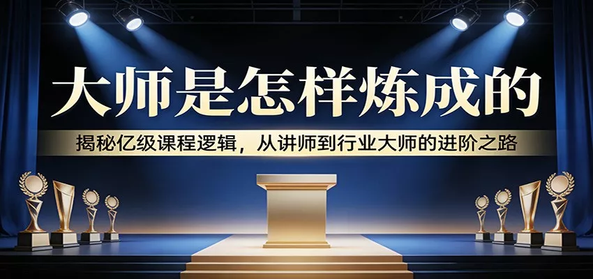大师是怎样炼成的：揭秘亿级课程逻辑，从讲师到行业大师的进阶之路 - 项目资源网