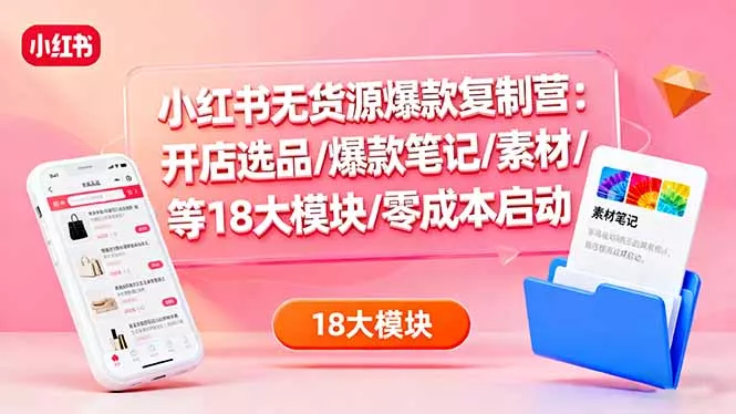 小红书无货源爆款复制营：开店选品/爆款笔记/素材/等18大模块/零成本启动 - 项目资源网