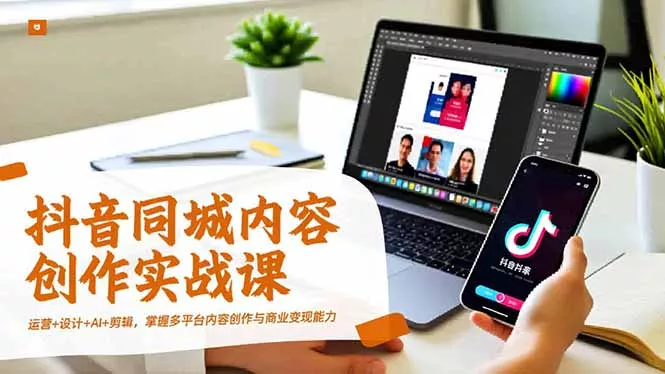 抖音同城内容创作实战课，运营+设计+AI+剪辑，掌握多平台内容创作与商业变现能力 - 项目资源网
