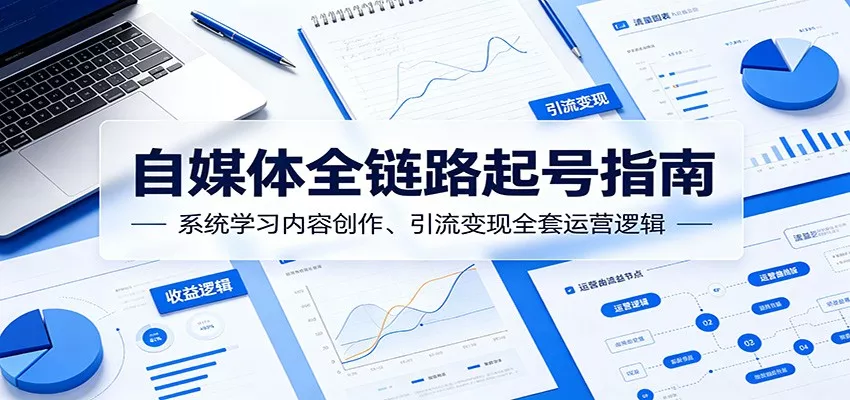 自媒体全链路起号指南：系统学习内容创作、引流变现全套运营逻辑 - 项目资源网