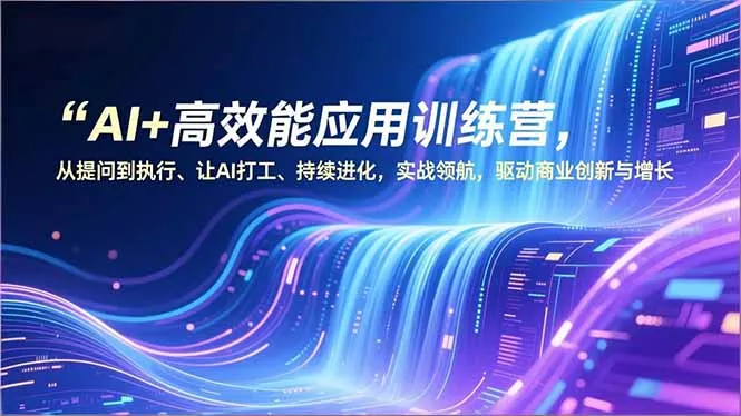 AI+高效能应用训练营，从提问到执行、让AI打工、持续进化，实战领航，驱动商业创新与增长 - 项目资源网