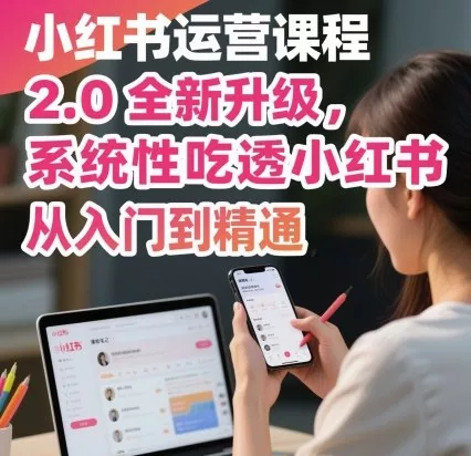 小红书运营课程2.0全新升级，从入门到精通，系统性吃透小红书 - 项目资源网