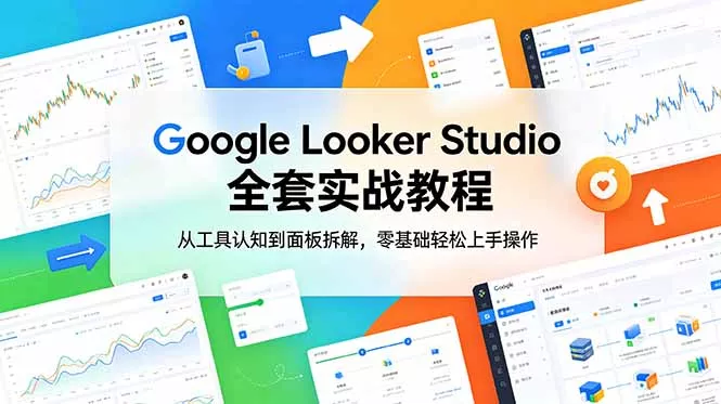 Google Looker Studio 全套实战教程，从工具认知到面板拆解，零基础轻松上手操作 - 项目资源网