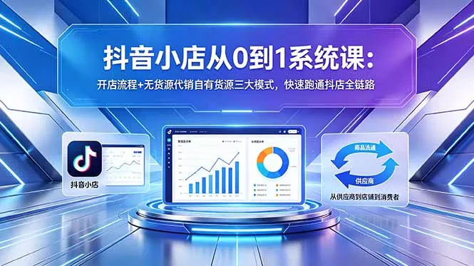 抖音小店从0到1系统课：开店流程+无货源代销自有货源三大模式，快速跑通抖店全链路 - 项目资源网