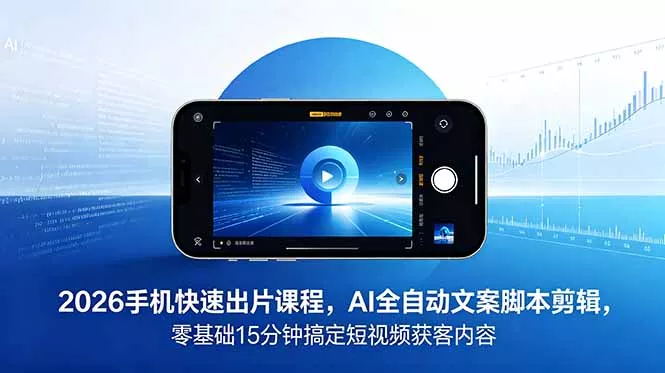 2026 手机快速出片课程，AI 全自动文案脚本剪辑，零基础 15 分钟搞定短视频获客内容 - 项目资源网