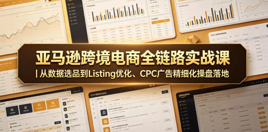亚马逊跨境电商全链路实战课｜从数据选品到Listing优化、CPC广告精细化操盘落地 - 项目资源网