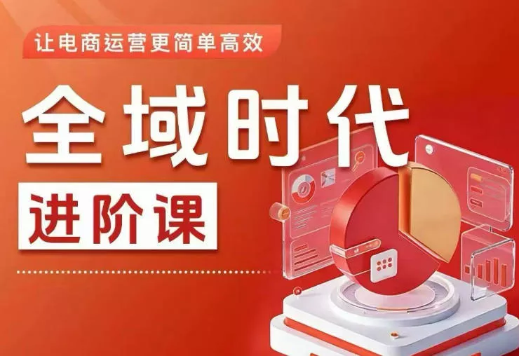 全域时代进阶课，更简单高效的全域投放实操，让电商运营更简单高效 - 项目资源网