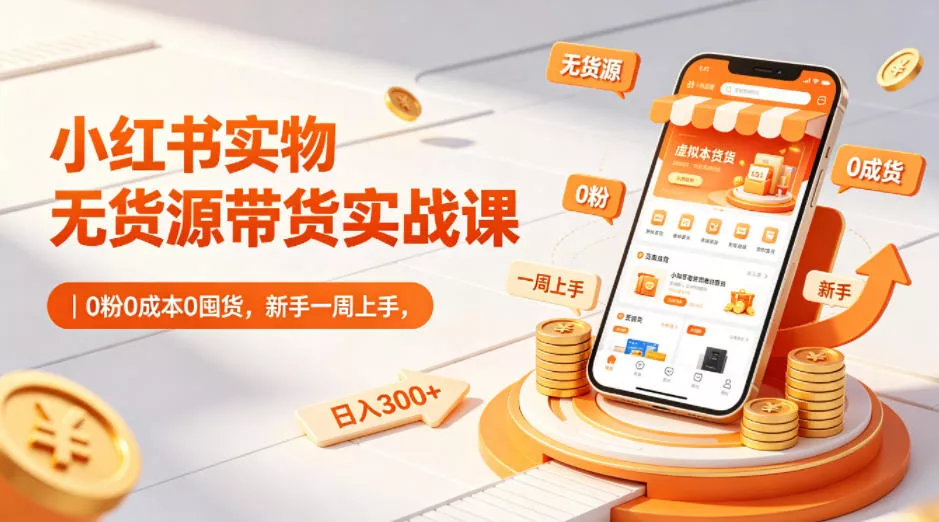 小红书实物无货源带货实战课｜0粉0成本0囤货，新手一周上手，日入300+(更新) - 项目资源网