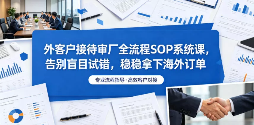 外客户接待审厂全流程SOP系统课，告别盲目试错，稳稳拿下海外订单 - 项目资源网