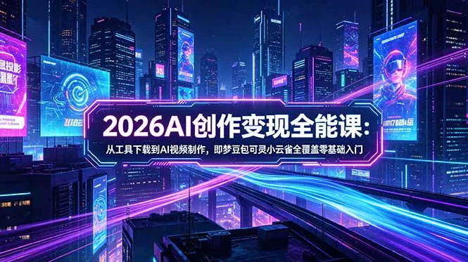 2026AI创作变现全能课-更新5月：从工具下载到AI视频制作，即梦豆包可灵小云雀全覆盖零基础入门 - 项目资源网