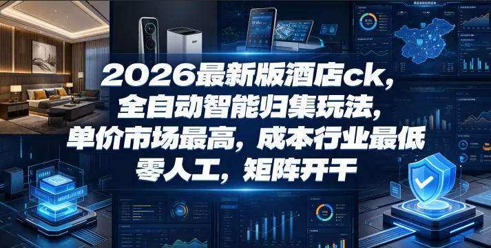 2026最新版酒店ck，全自动智能归集玩法，单价市场最高，成本行业最低，零人工，矩阵开干【揭秘】 - 项目资源网