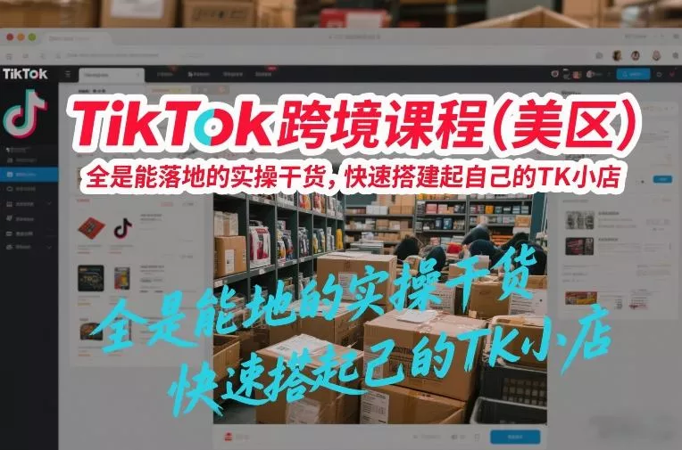 TikTok跨境课程(美区)，全是能落地的实操干货，快速搭建起自己的TK小店 - 项目资源网