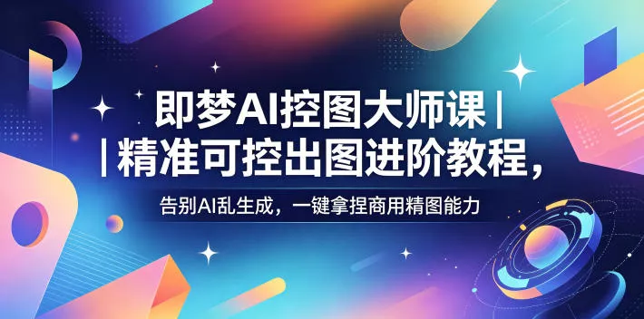 即梦AI控图大师课｜精准可控出图进阶教程，告别AI乱生成，一键拿捏商用精图能力 - 项目资源网