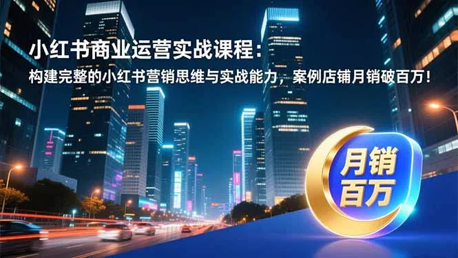 小红书商业运营实战课程:构建完整的小红书营销思维与实战能力,案例店铺月销破百万! 小红书商业运营实战课程:构建完整的小红书营销思维与实战能力,案例店铺月销破百万!