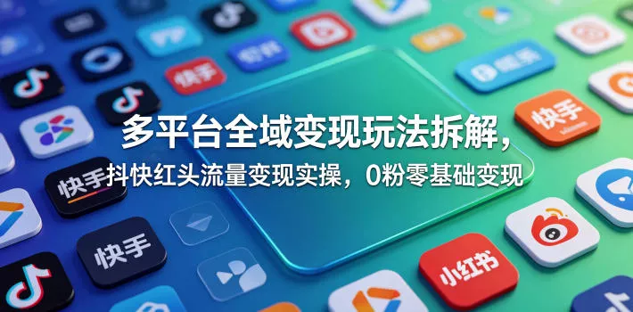 多平台全域变现玩法拆解，抖快红头流量变现实操，0粉零基础变现 - 项目资源网