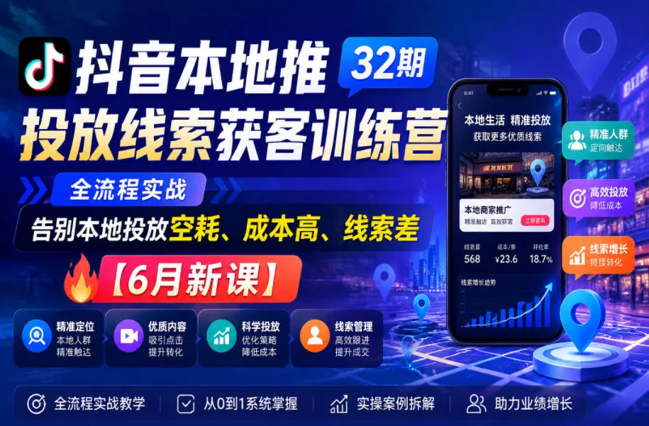 抖音本地推投放线索获客训练营32期，全流程实战，告别本地投放空耗、成本高、线索差【6月新课】 - 项目资源网