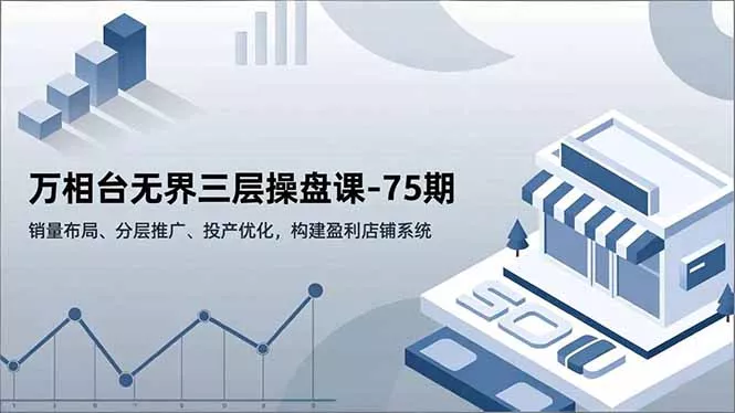 万相台无界三层操盘课-75期，销量布局、分层推广、投产优化，构建盈利店铺系统 - 项目资源网