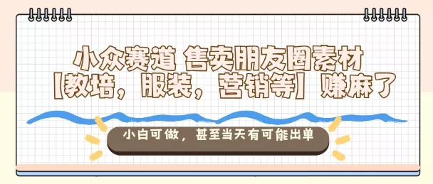 小众赛道售卖朋友圈素材【教培，服装，营销等】賺麻了，小白可做，甚至当天有可能出单 - 项目资源网