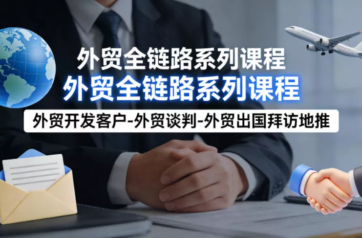 外贸系列课程，外贸开发客户-外贸谈判-外贸出国拜访地推，完成一个外贸链路 - 项目资源网