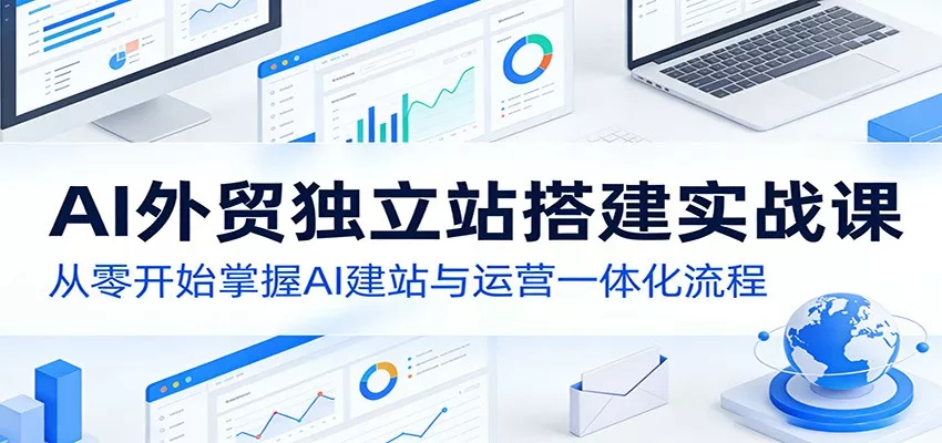 AI外贸独立站搭建实战课：从零开始掌握AI建站与运营一体化流程 - 项目资源网