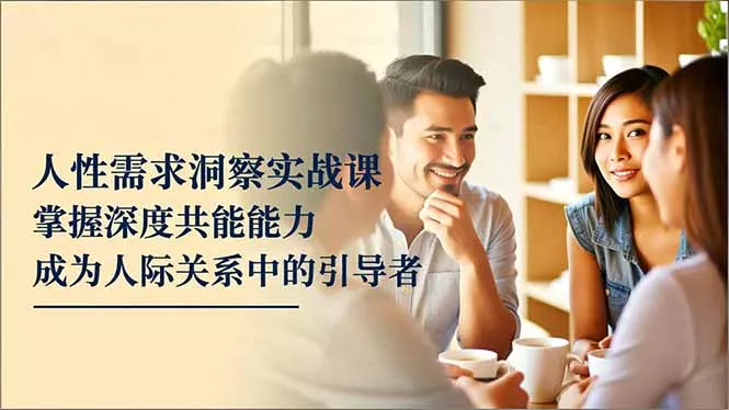 人性需求洞察实战课，掌握深度共感能力，成为人际关系中的引导者 - 项目资源网