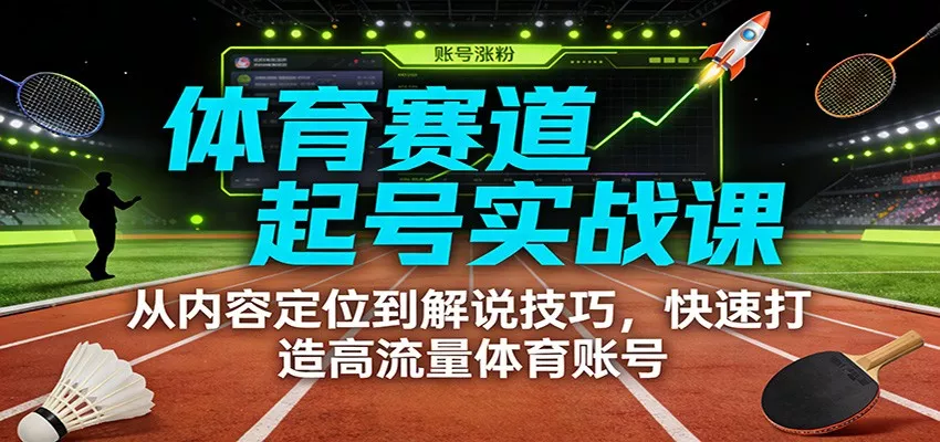 体育赛道起号实战课：从内容定位到解说技巧，快速打造高流量体育账号 - 项目资源网