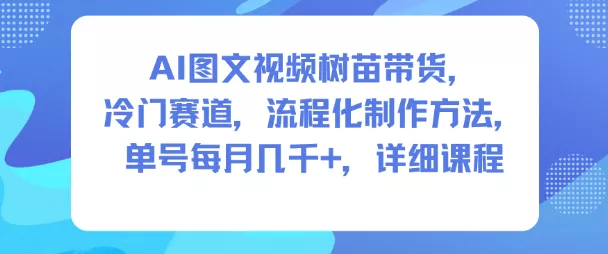 AI图文视频树苗带货，冷门赛道，流程化制作方法，单号每月几K，详细课程 - 项目资源网
