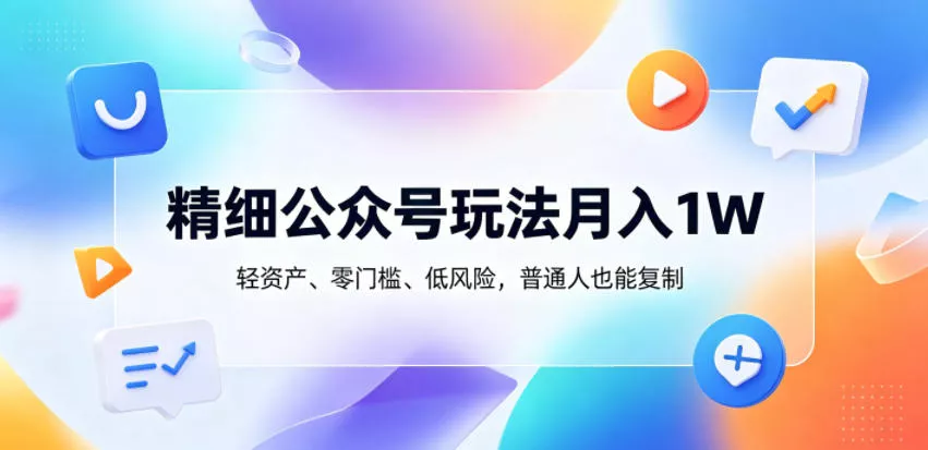 精细公众号玩法月入1W，轻资产、零门槛、低风险，普通人也能复制【揭秘】 - 项目资源网