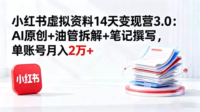 小红书虚拟资料14天变现营3.0：AI原创+油管拆解+笔记撰写，单账号月入2万+ - 项目资源网