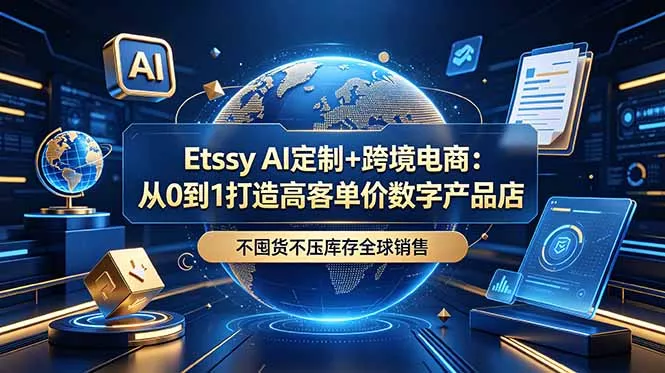 Etsy AI定制+跨境电商：从0到1打造高客单价数字产品店，不囤货不压库存全球销售 - 项目资源网