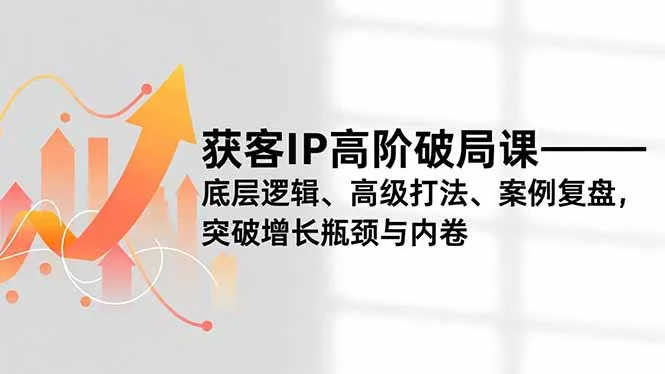 获客IP高阶破局课，底层逻辑、高级打法、案例复盘，突破增长瓶颈与内卷 - 项目资源网