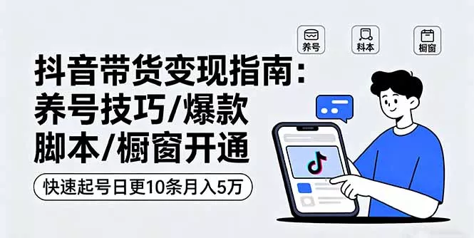 抖音带货变现指南：养号技巧/爆款脚本/橱窗开通，快速起号日更10条月入5万 - 项目资源网