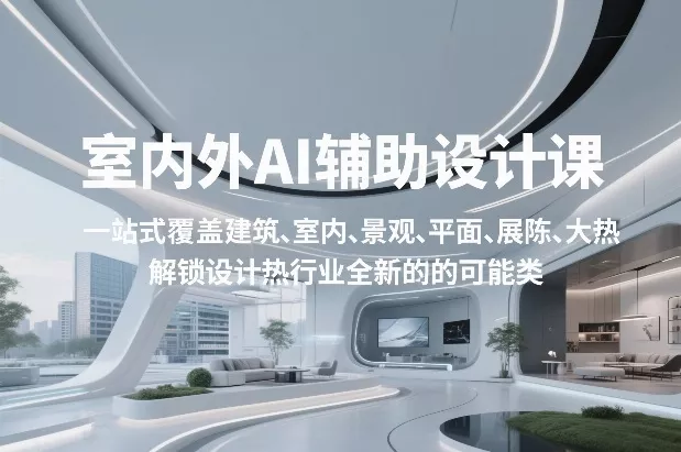 室内外AI设计课，一站式覆盖建筑、室内、景观、平面、展陈五大热门品类，解锁设计行业的全新可能 - 项目资源网